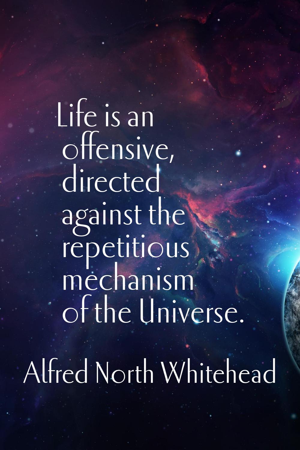 Life is an offensive, directed against the repetitious mechanism of the Universe.