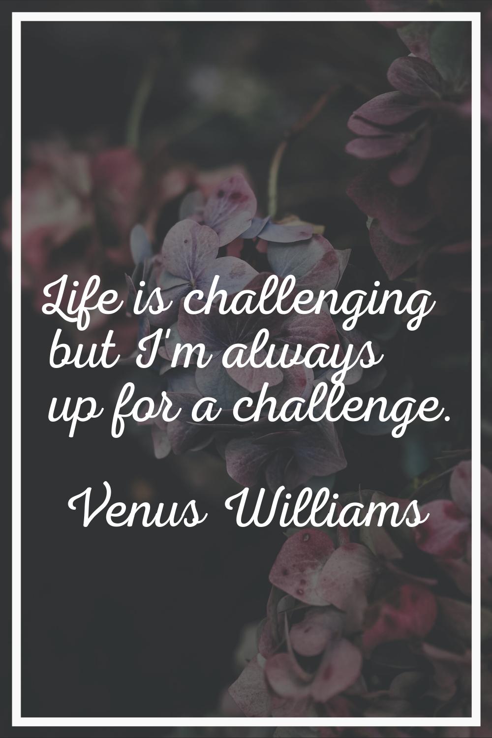 Life is challenging but I'm always up for a challenge.
