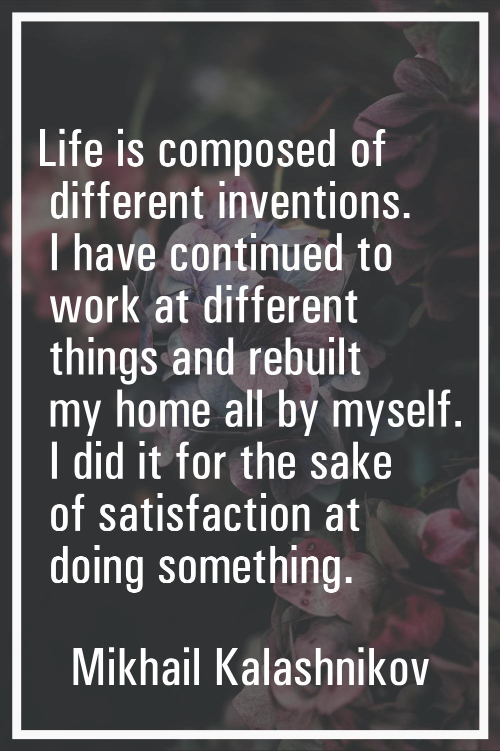 Life is composed of different inventions. I have continued to work at different things and rebuilt 