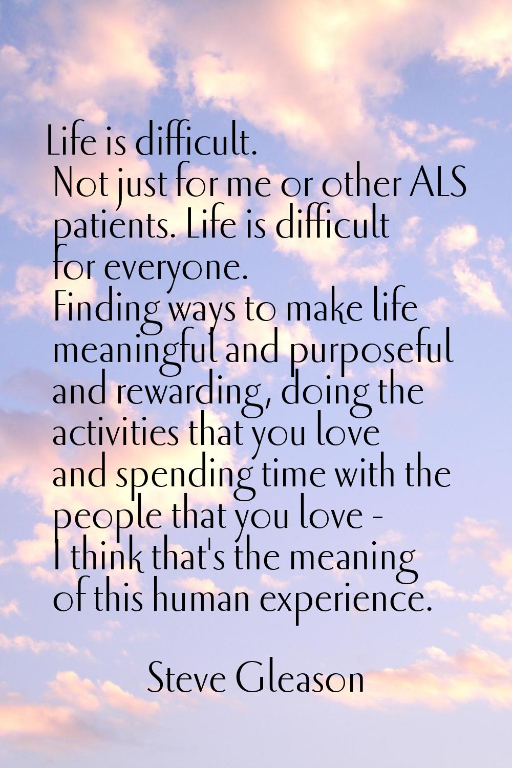 Life is difficult. Not just for me or other ALS patients. Life is difficult for everyone. Finding w