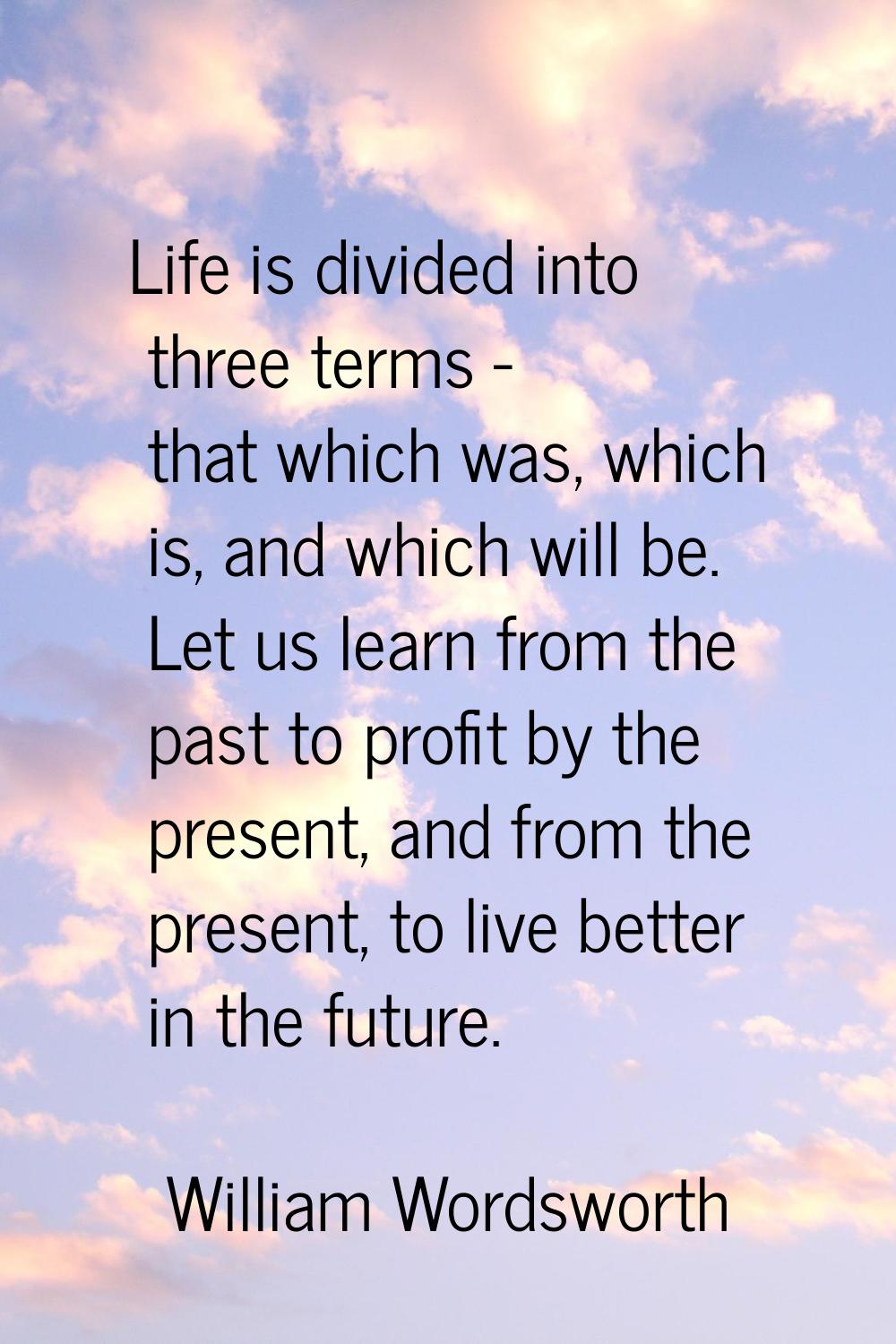 Life is divided into three terms - that which was, which is, and which will be. Let us learn from t