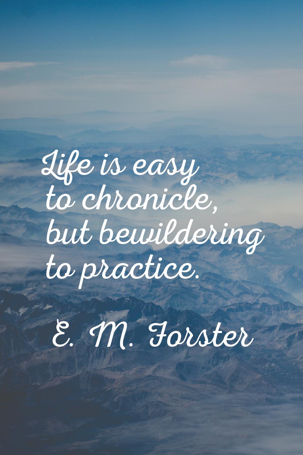 Life is easy to chronicle, but bewildering to practice.