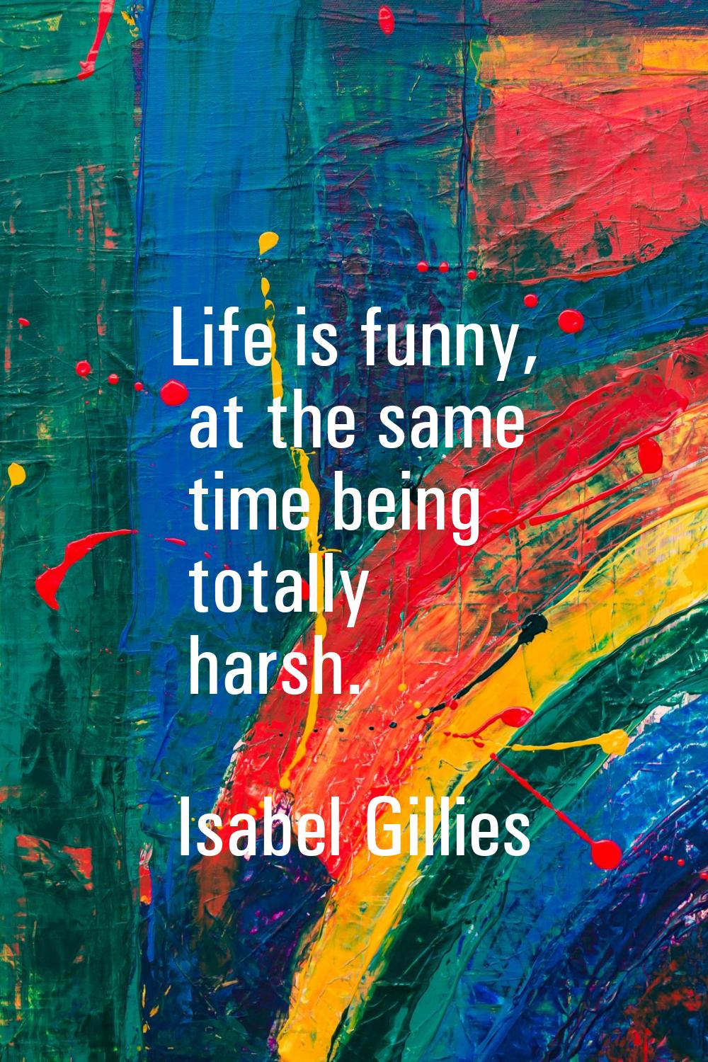 Life is funny, at the same time being totally harsh.
