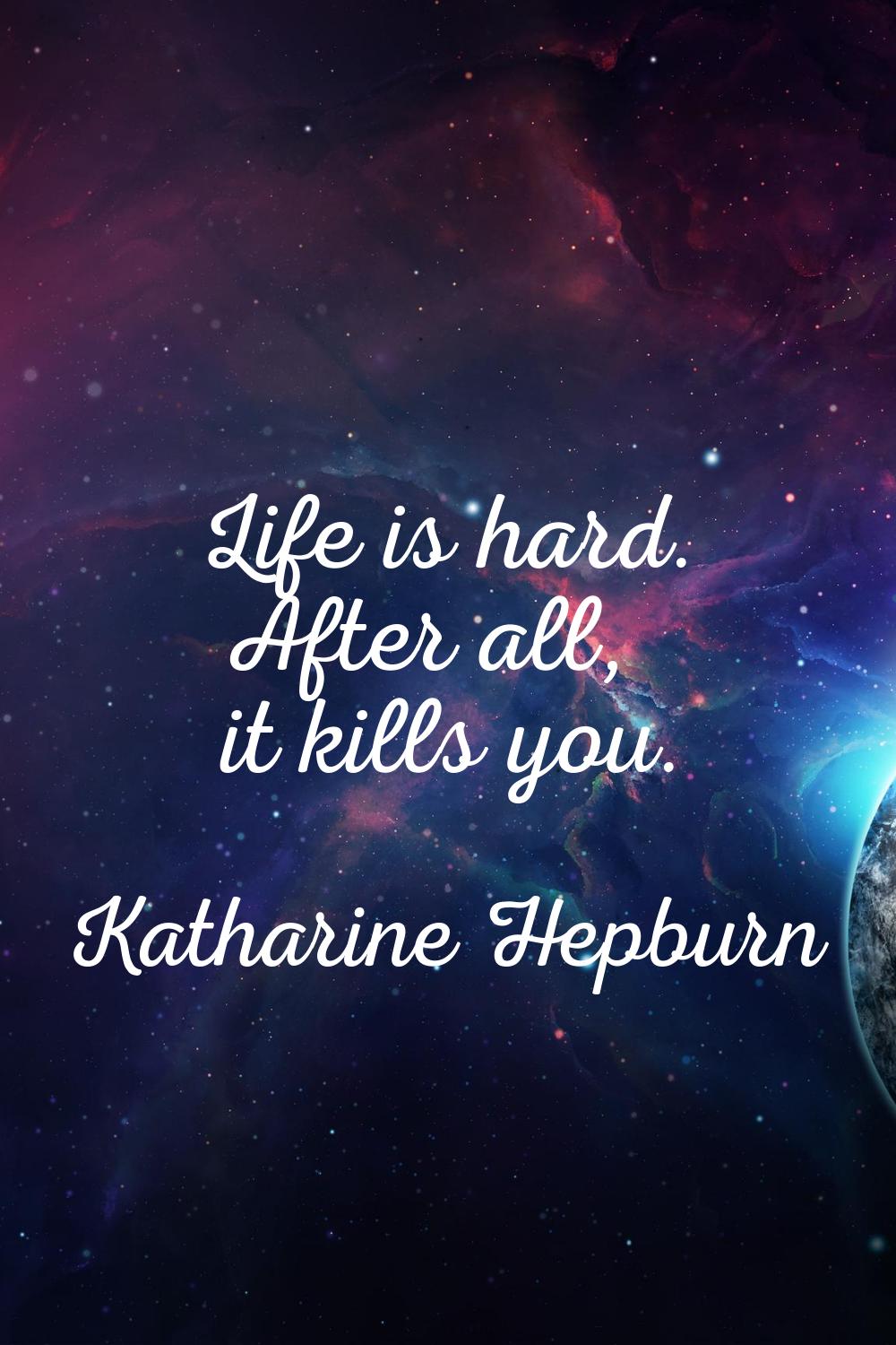 Life is hard. After all, it kills you.