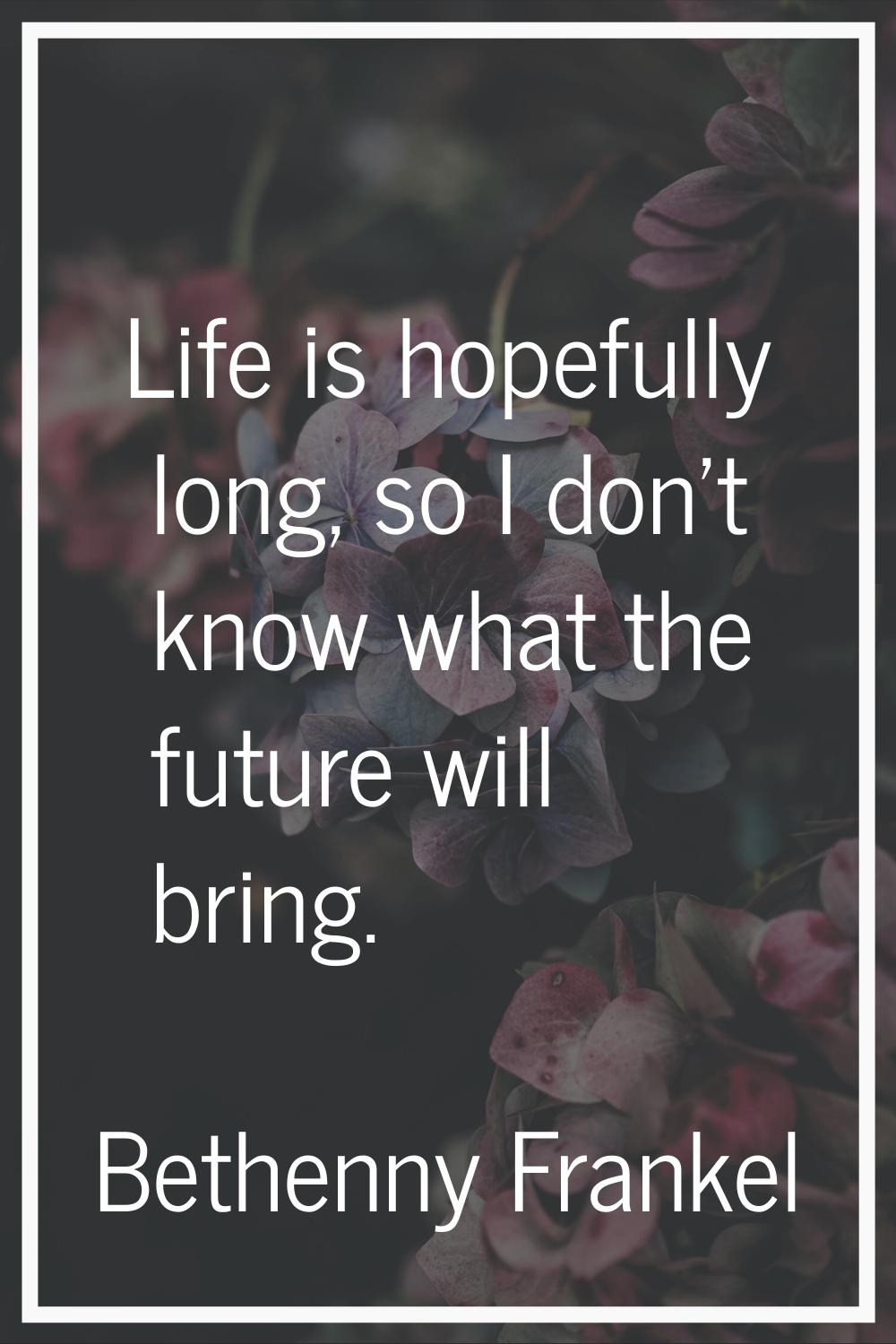 Life is hopefully long, so I don't know what the future will bring.