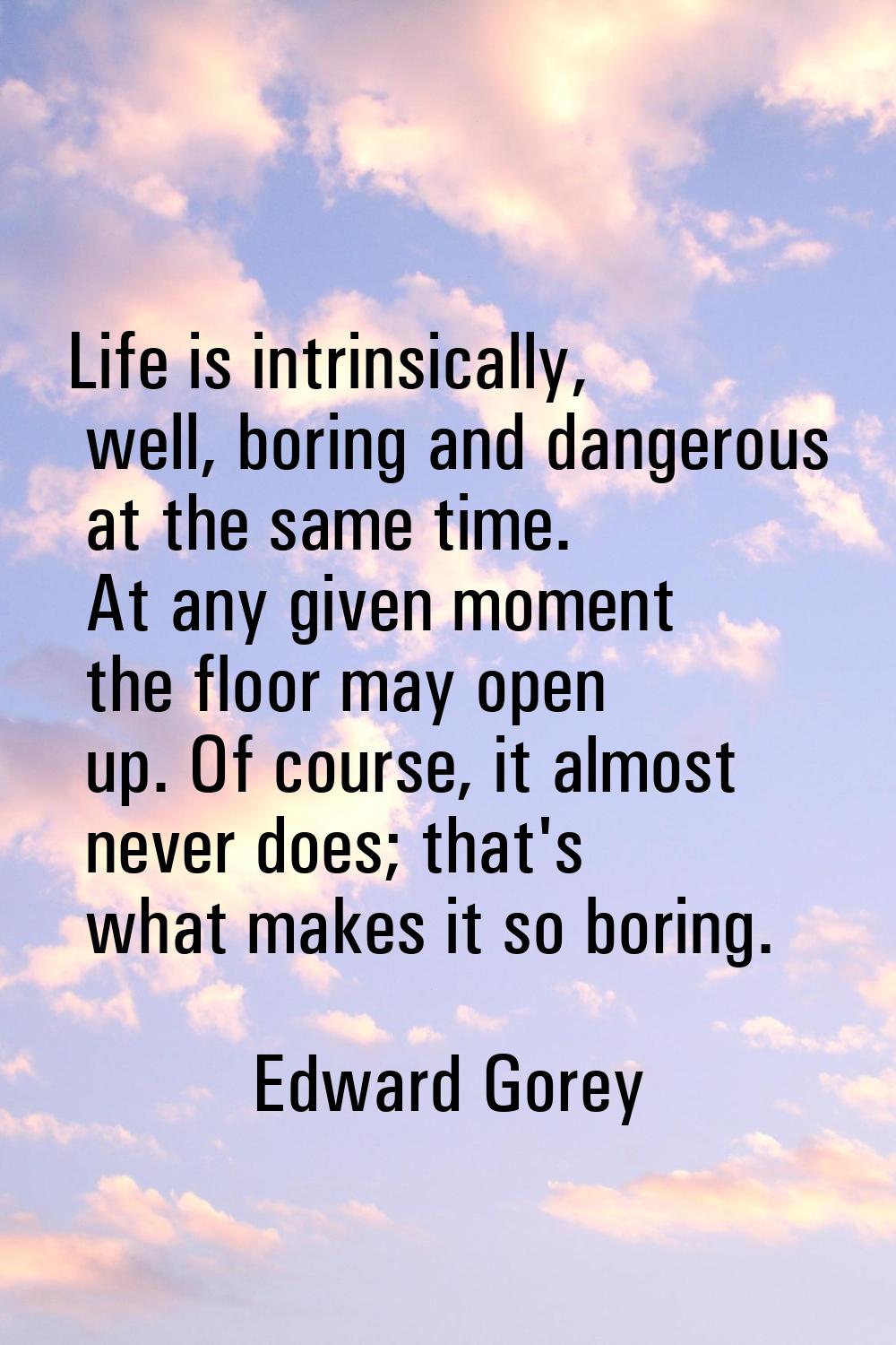 Life is intrinsically, well, boring and dangerous at the same time. At any given moment the floor m
