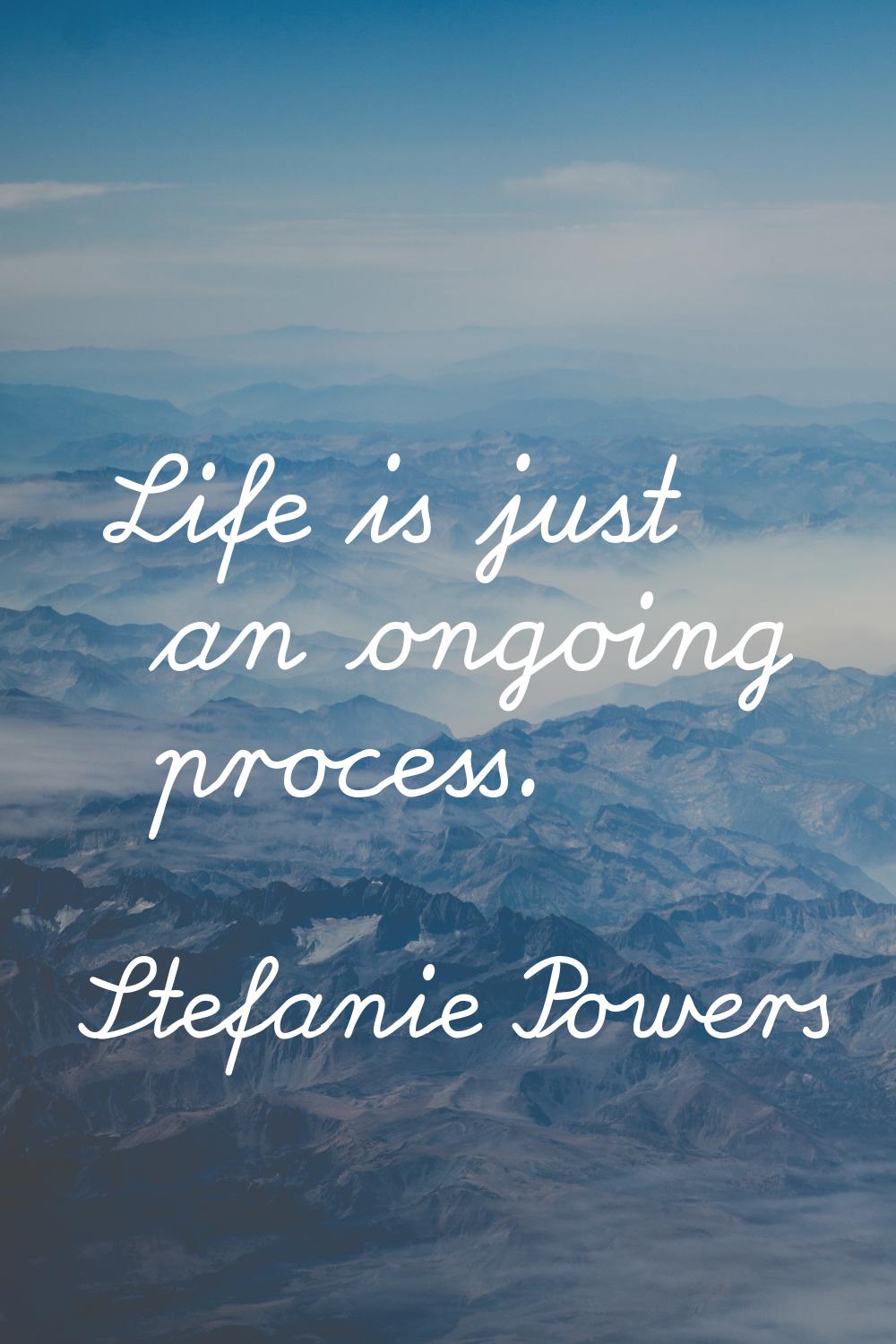 Life is just an ongoing process.