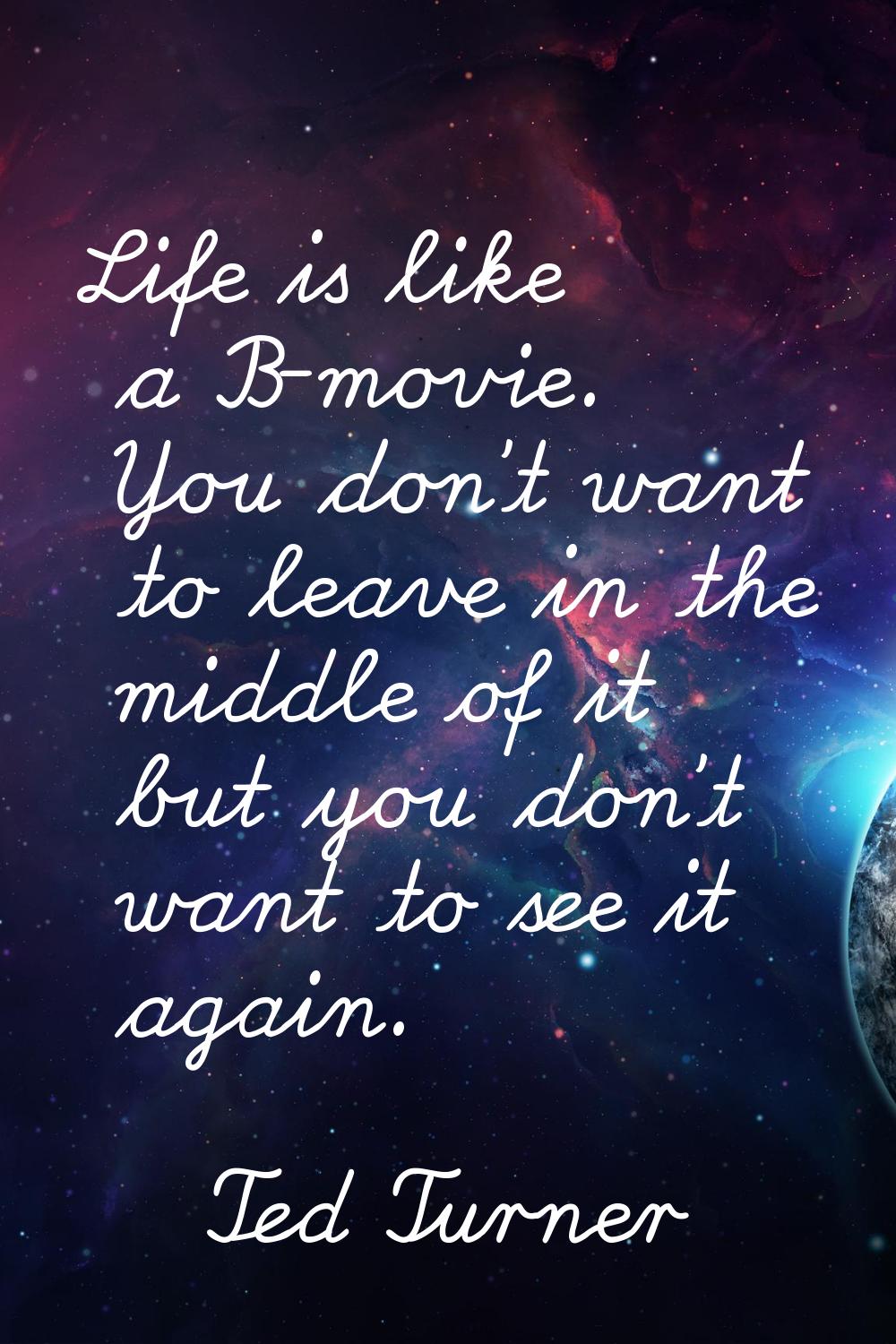 Life is like a B-movie. You don't want to leave in the middle of it but you don't want to see it ag