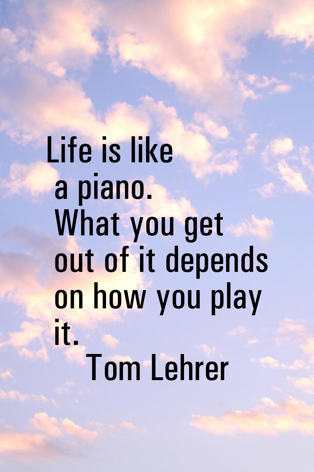 Life is like a piano. What you get out of it depends on how you play it.