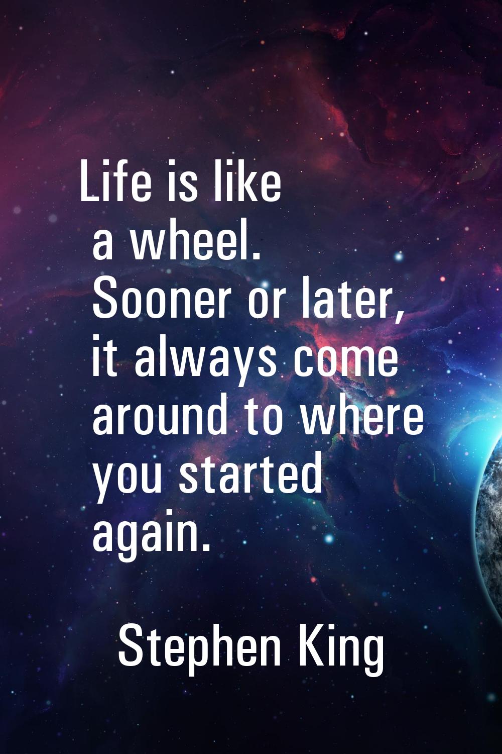 Life is like a wheel. Sooner or later, it always come around to where you started again.