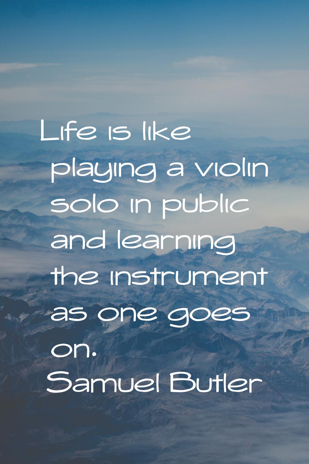Life is like playing a violin solo in public and learning the instrument as one goes on.