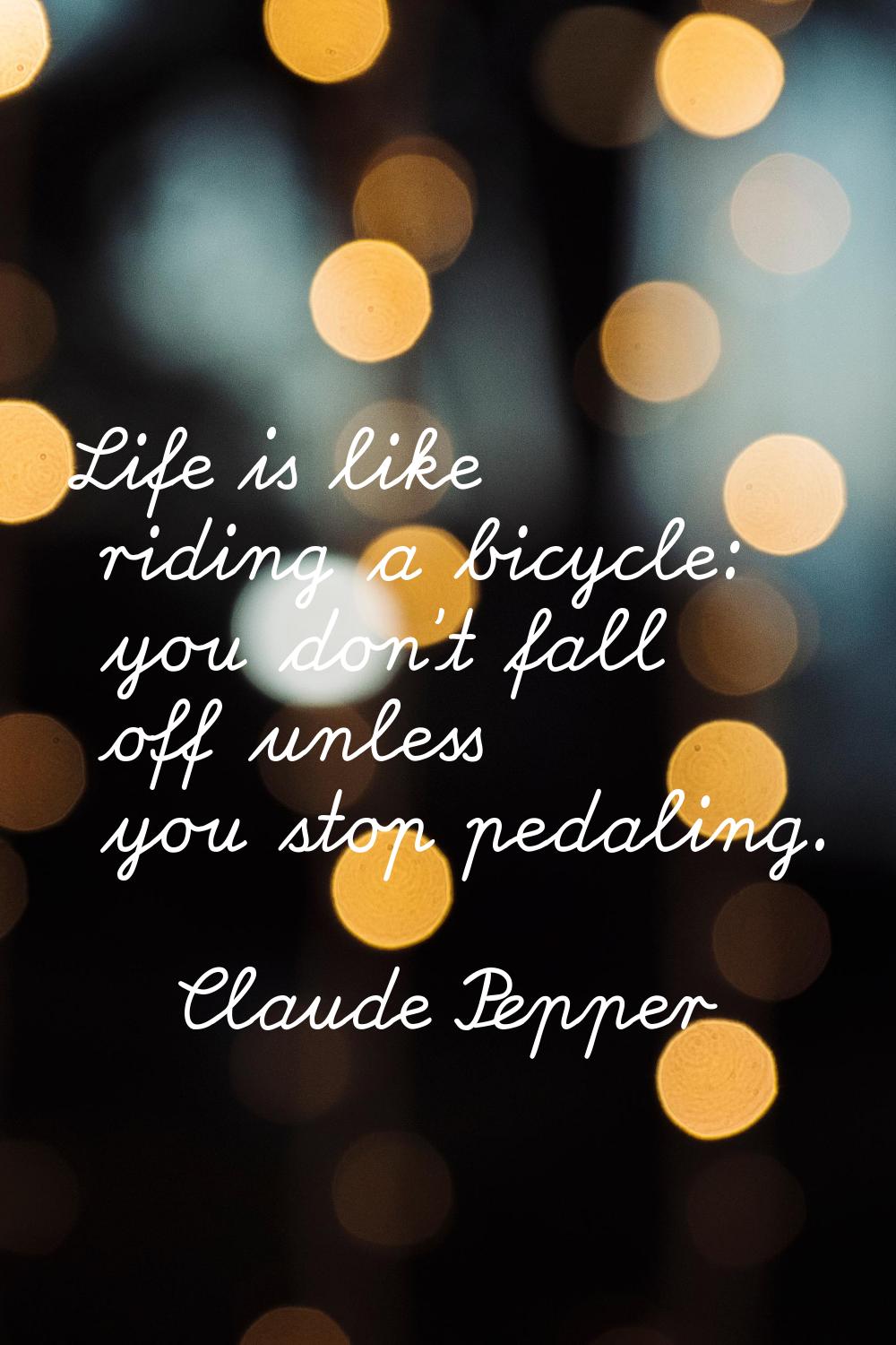 Life is like riding a bicycle: you don't fall off unless you stop pedaling.