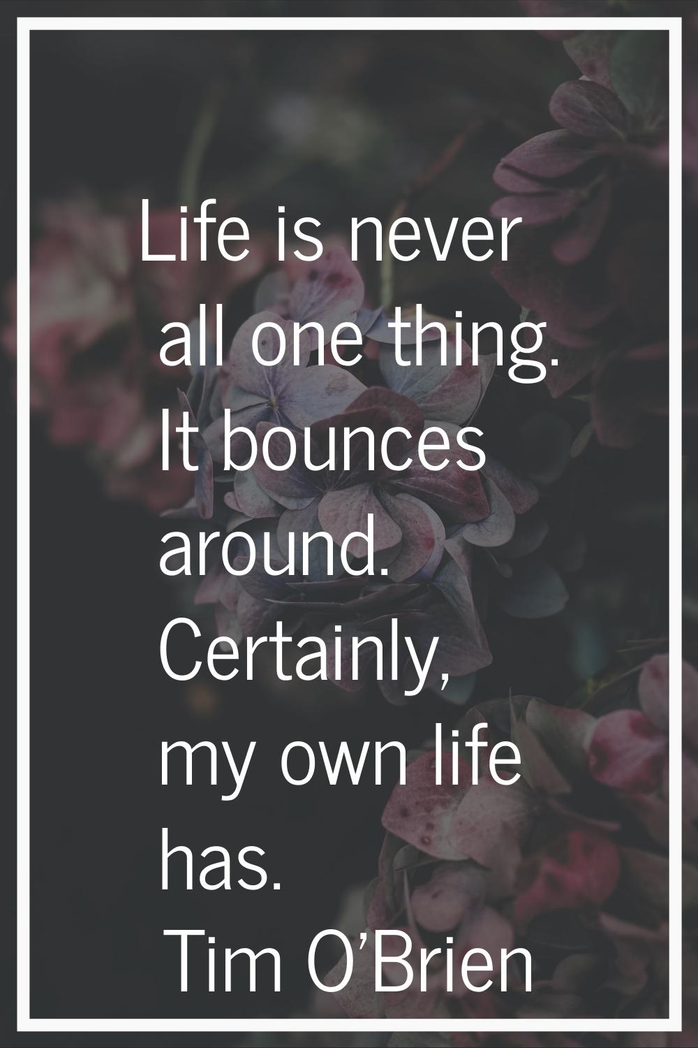 Life is never all one thing. It bounces around. Certainly, my own life has.