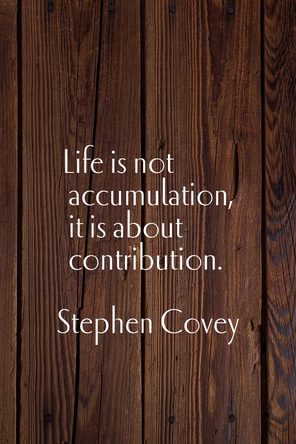 Life is not accumulation, it is about contribution.