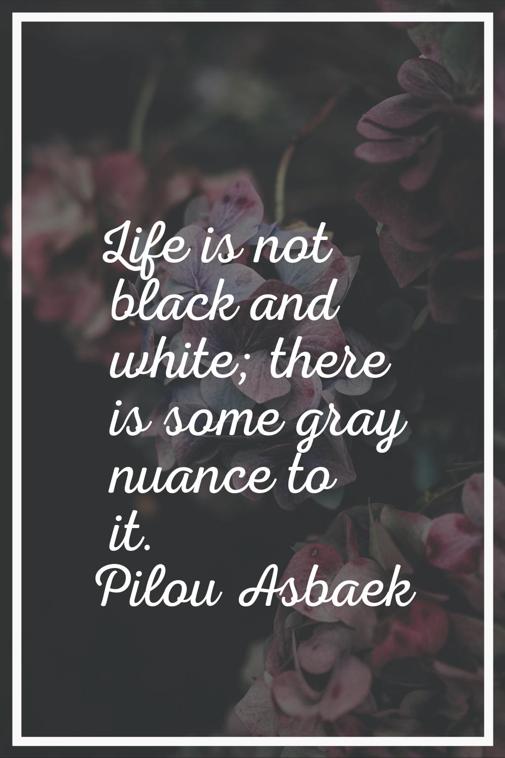 Life is not black and white; there is some gray nuance to it.