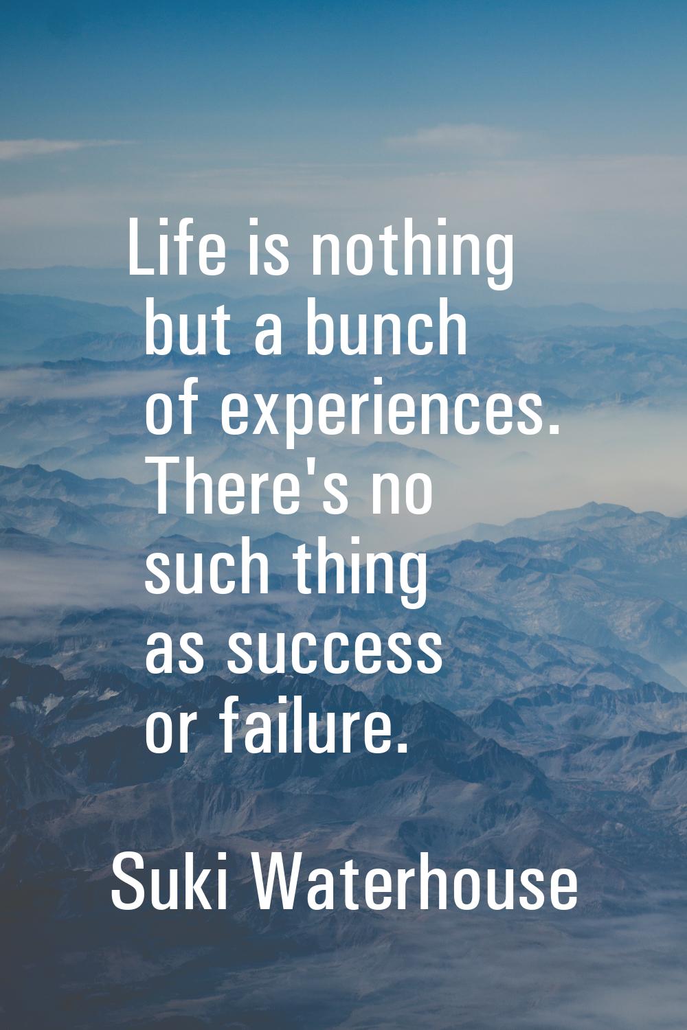 Life is nothing but a bunch of experiences. There's no such thing as success or failure.
