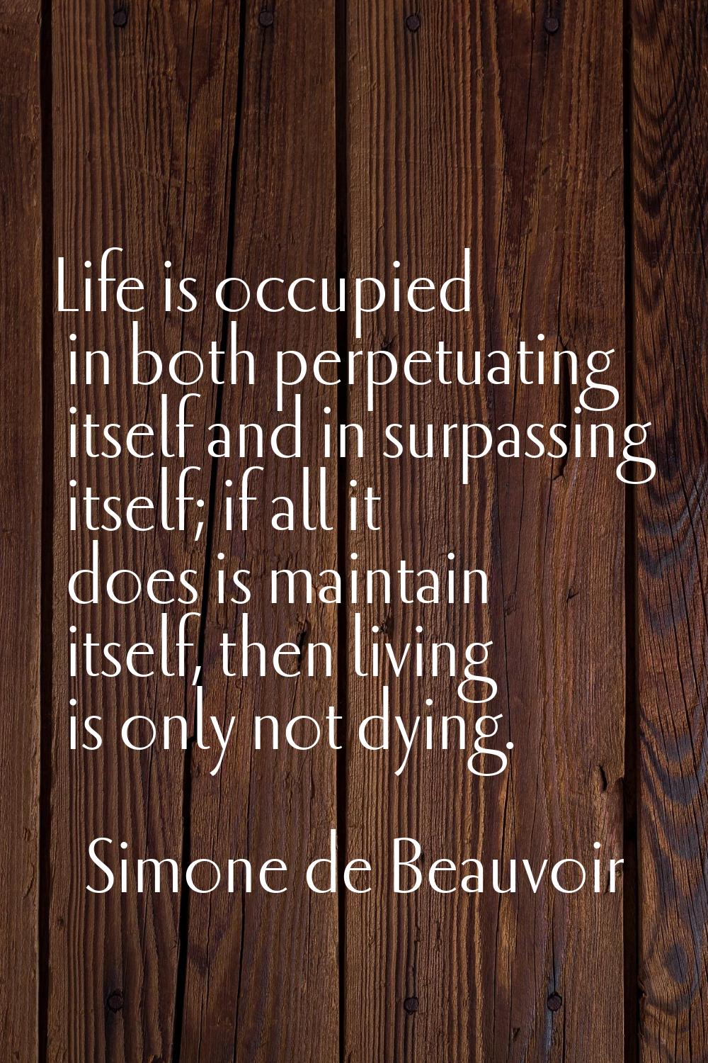 Life is occupied in both perpetuating itself and in surpassing itself; if all it does is maintain i