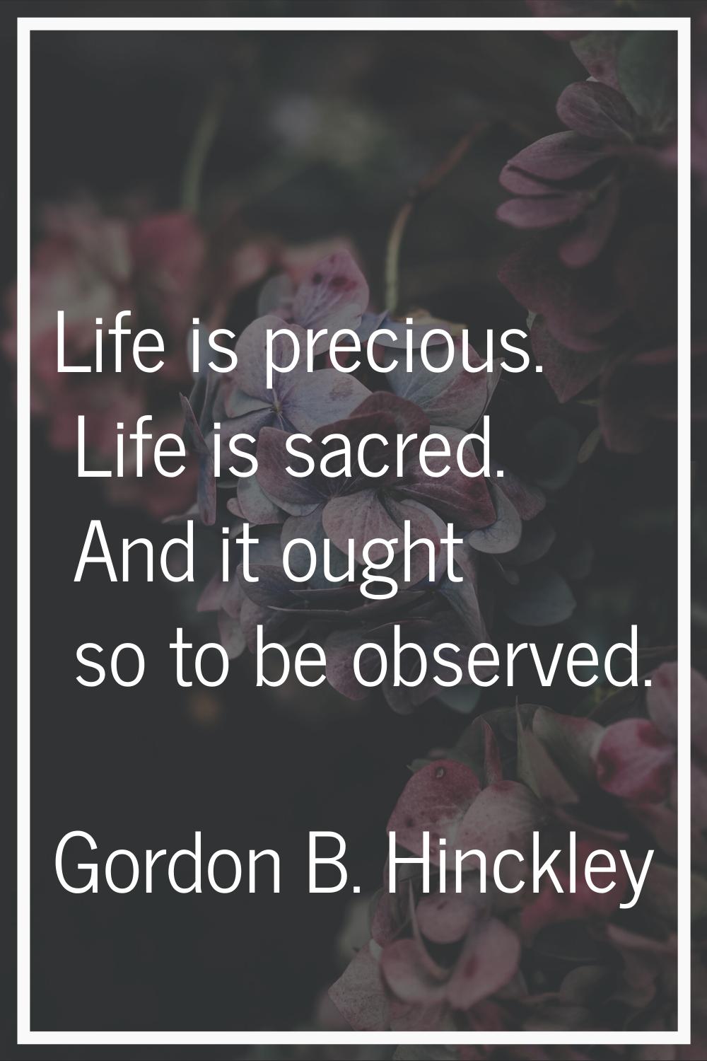 Life is precious. Life is sacred. And it ought so to be observed.