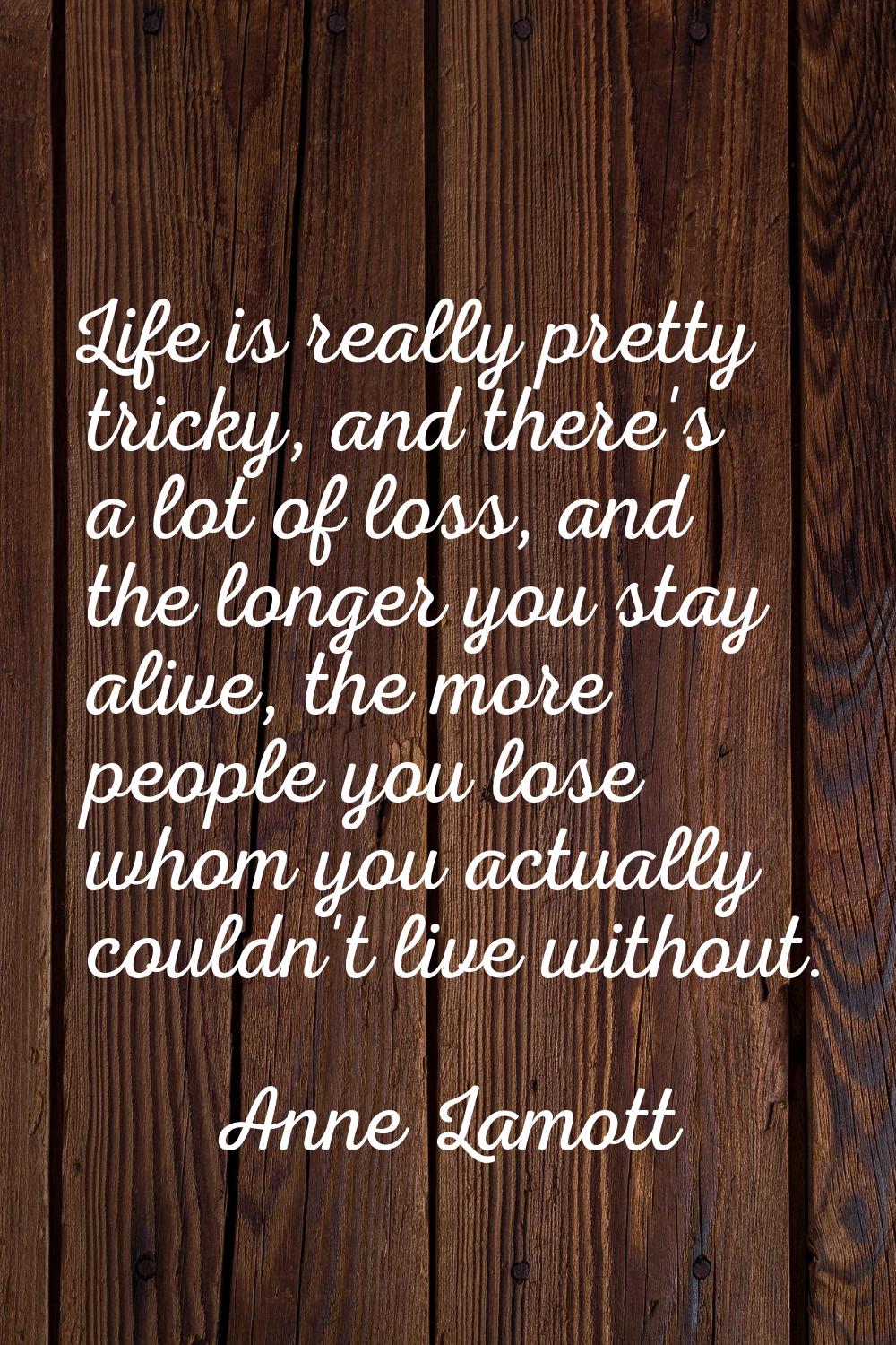 Life is really pretty tricky, and there's a lot of loss, and the longer you stay alive, the more pe