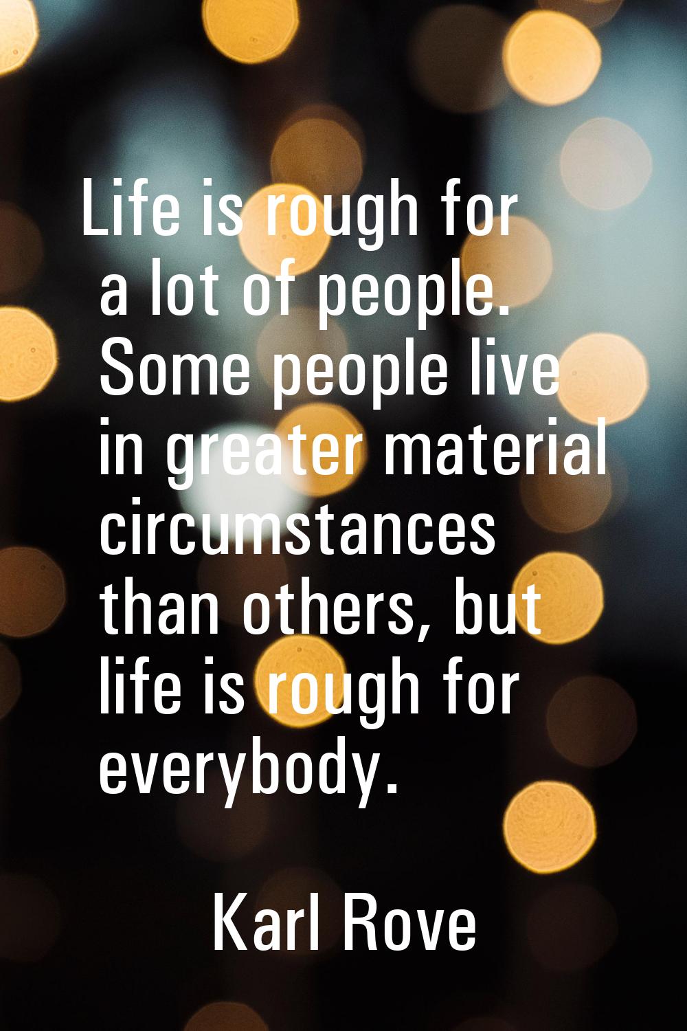 Life is rough for a lot of people. Some people live in greater material circumstances than others, 