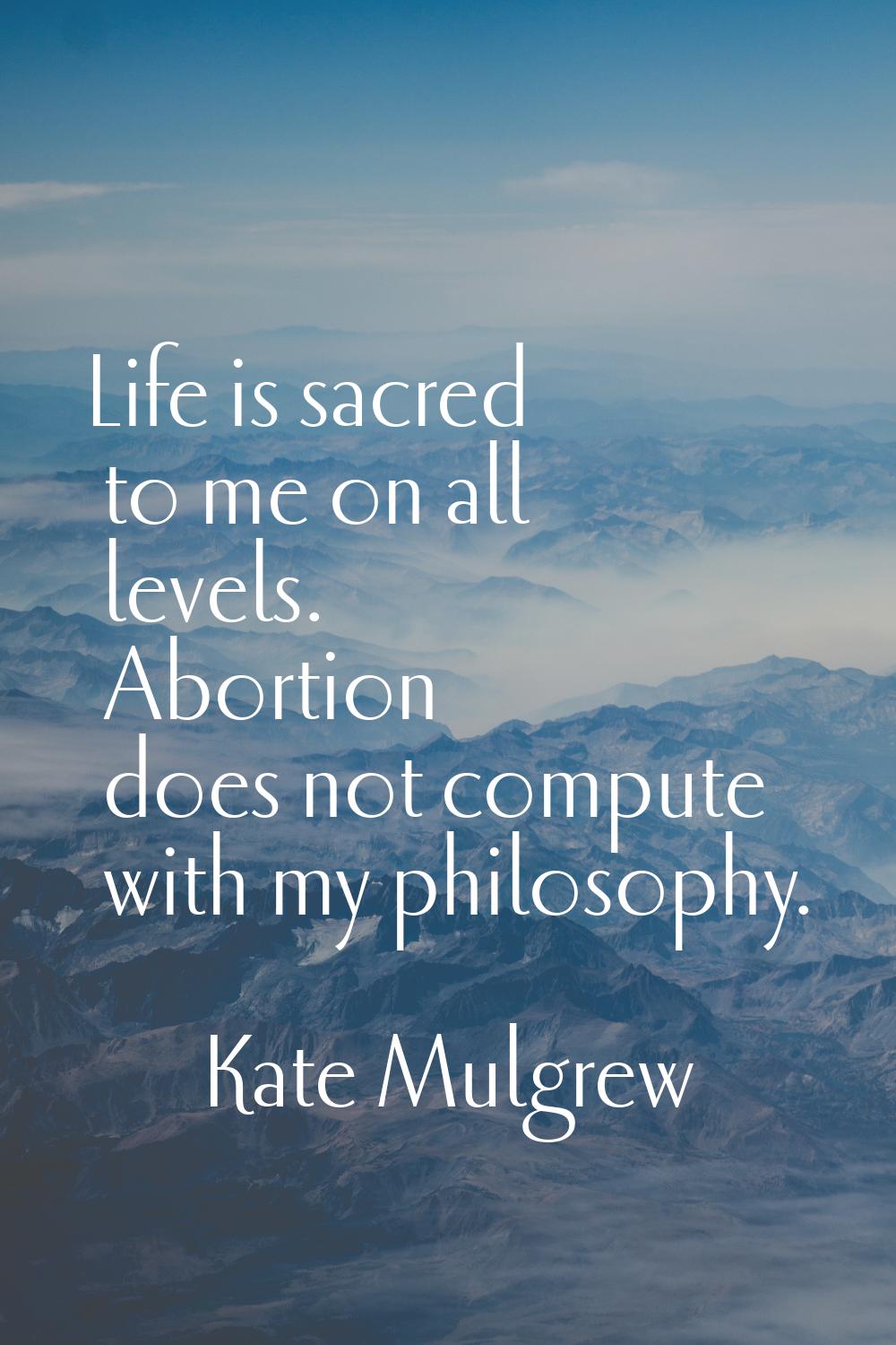 Life is sacred to me on all levels. Abortion does not compute with my philosophy.