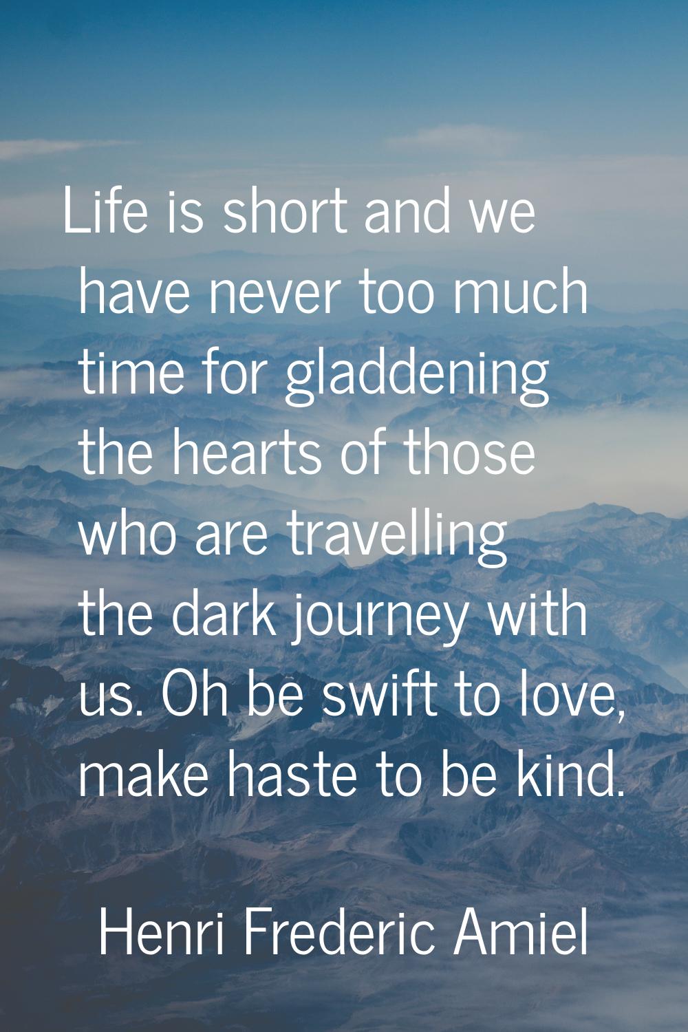 Life is short and we have never too much time for gladdening the hearts of those who are travelling