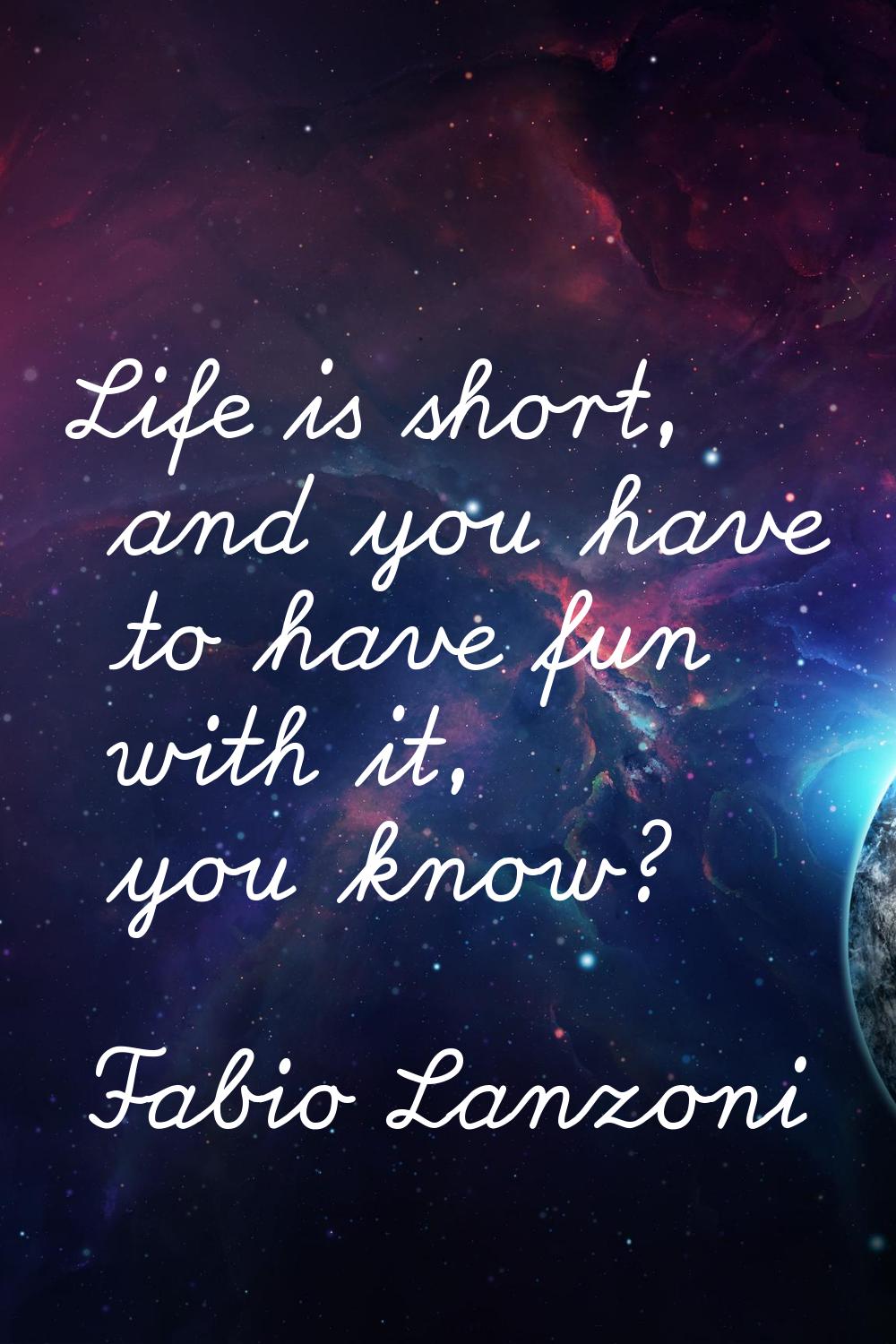 Life is short, and you have to have fun with it, you know?