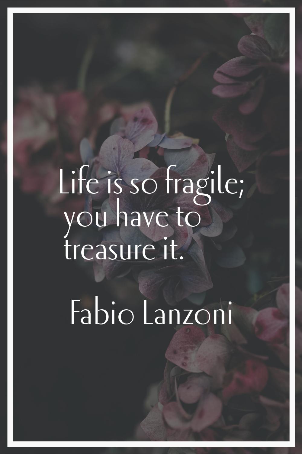 Life is so fragile; you have to treasure it.