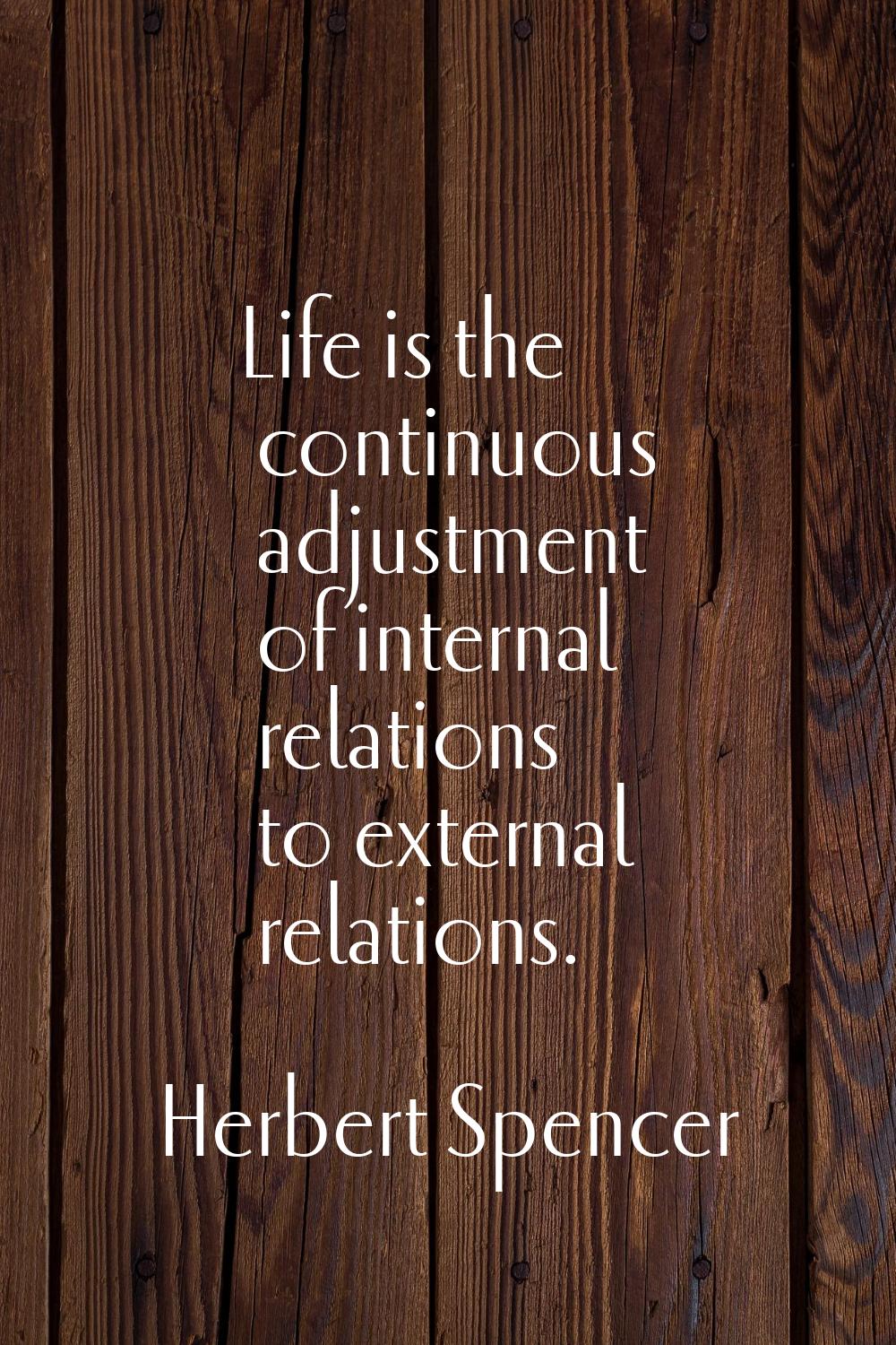 Life is the continuous adjustment of internal relations to external relations.