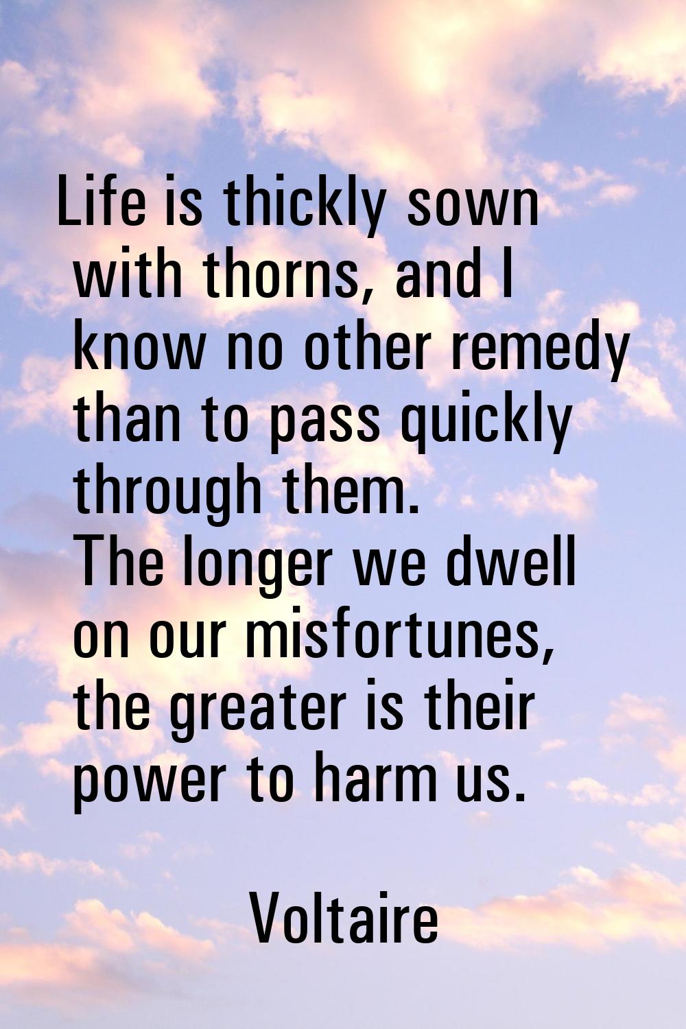 Life is thickly sown with thorns, and I know no other remedy than to pass quickly through them. The