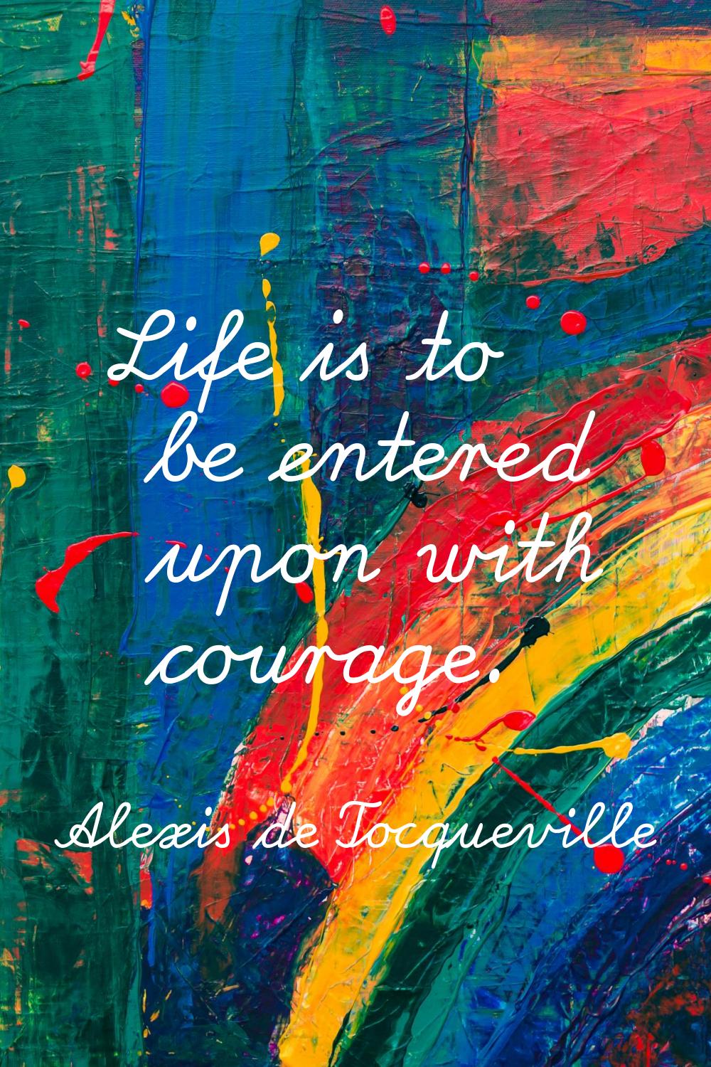 Life is to be entered upon with courage.