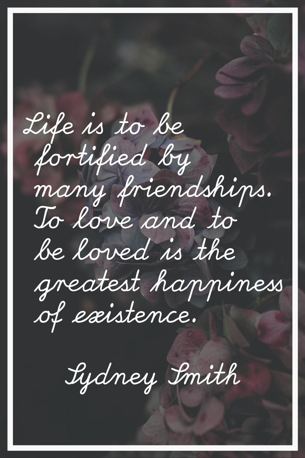 Life is to be fortified by many friendships. To love and to be loved is the greatest happiness of e
