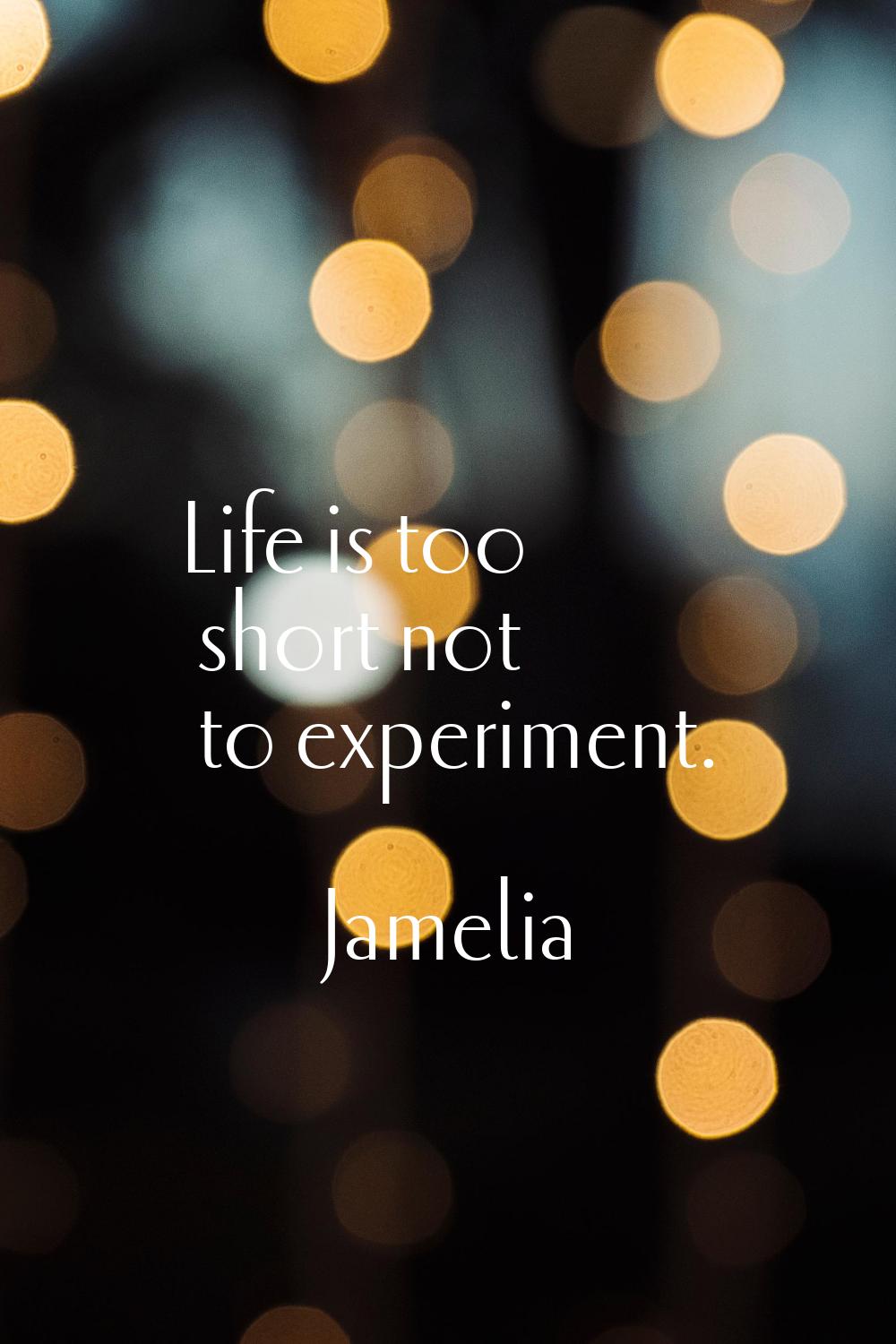 Life is too short not to experiment.
