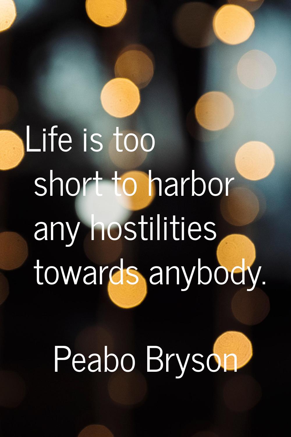 Life is too short to harbor any hostilities towards anybody.