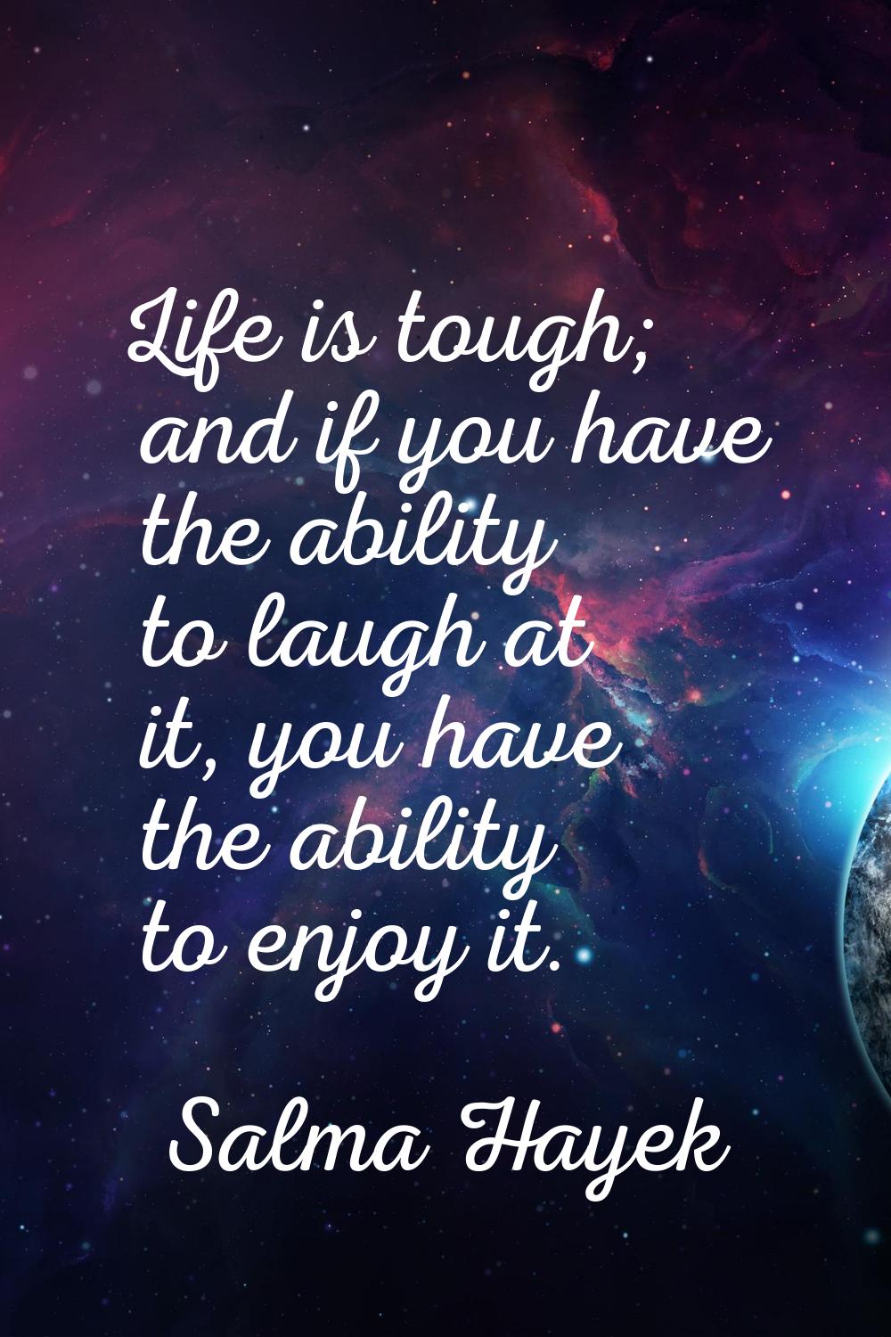 Life is tough; and if you have the ability to laugh at it, you have the ability to enjoy it.