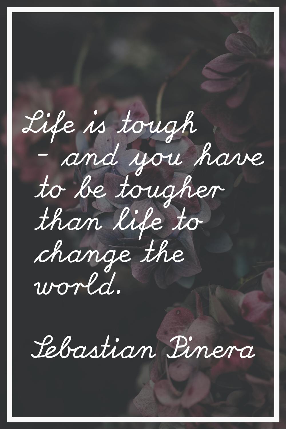 Life is tough - and you have to be tougher than life to change the world.