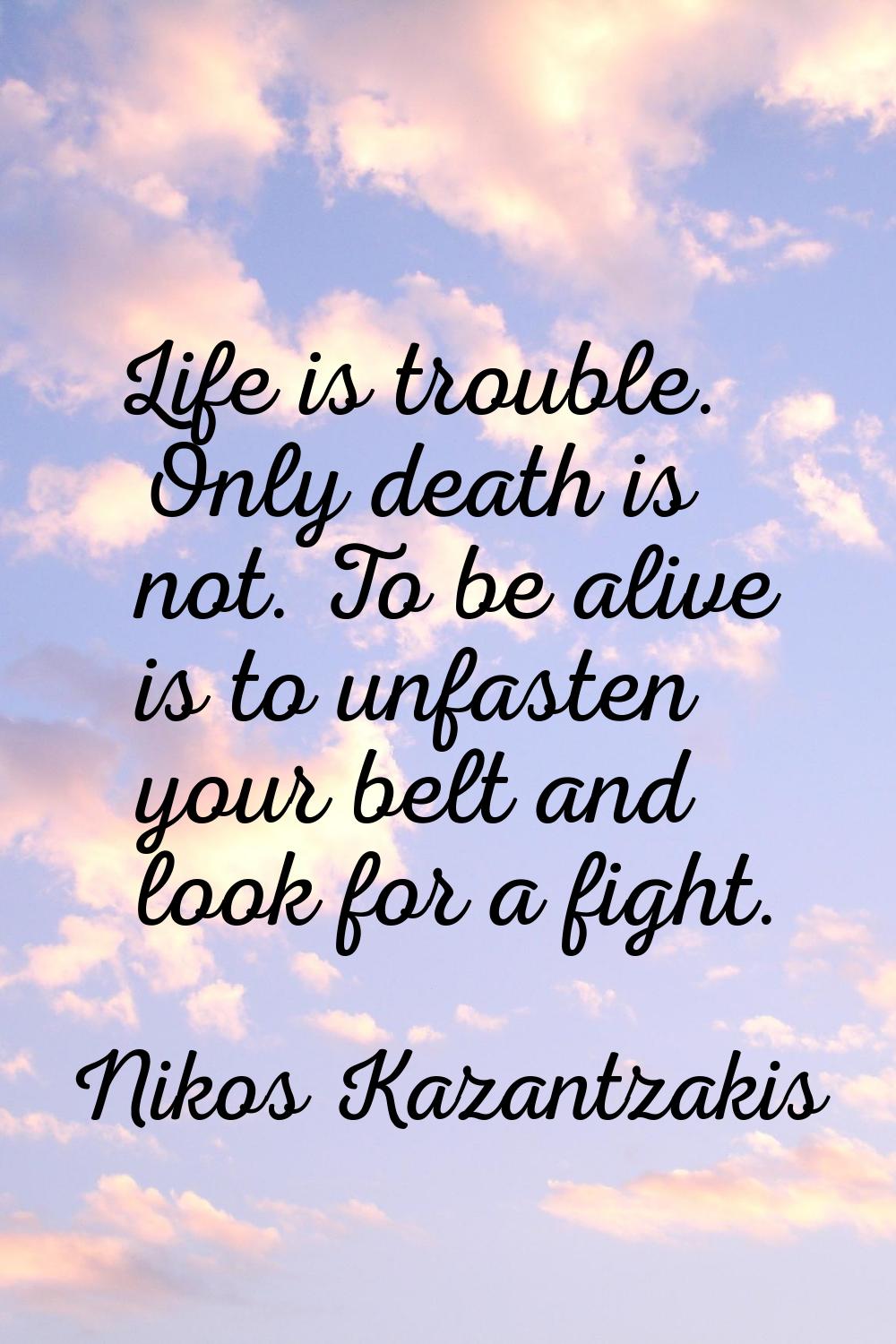 Life is trouble. Only death is not. To be alive is to unfasten your belt and look for a fight.