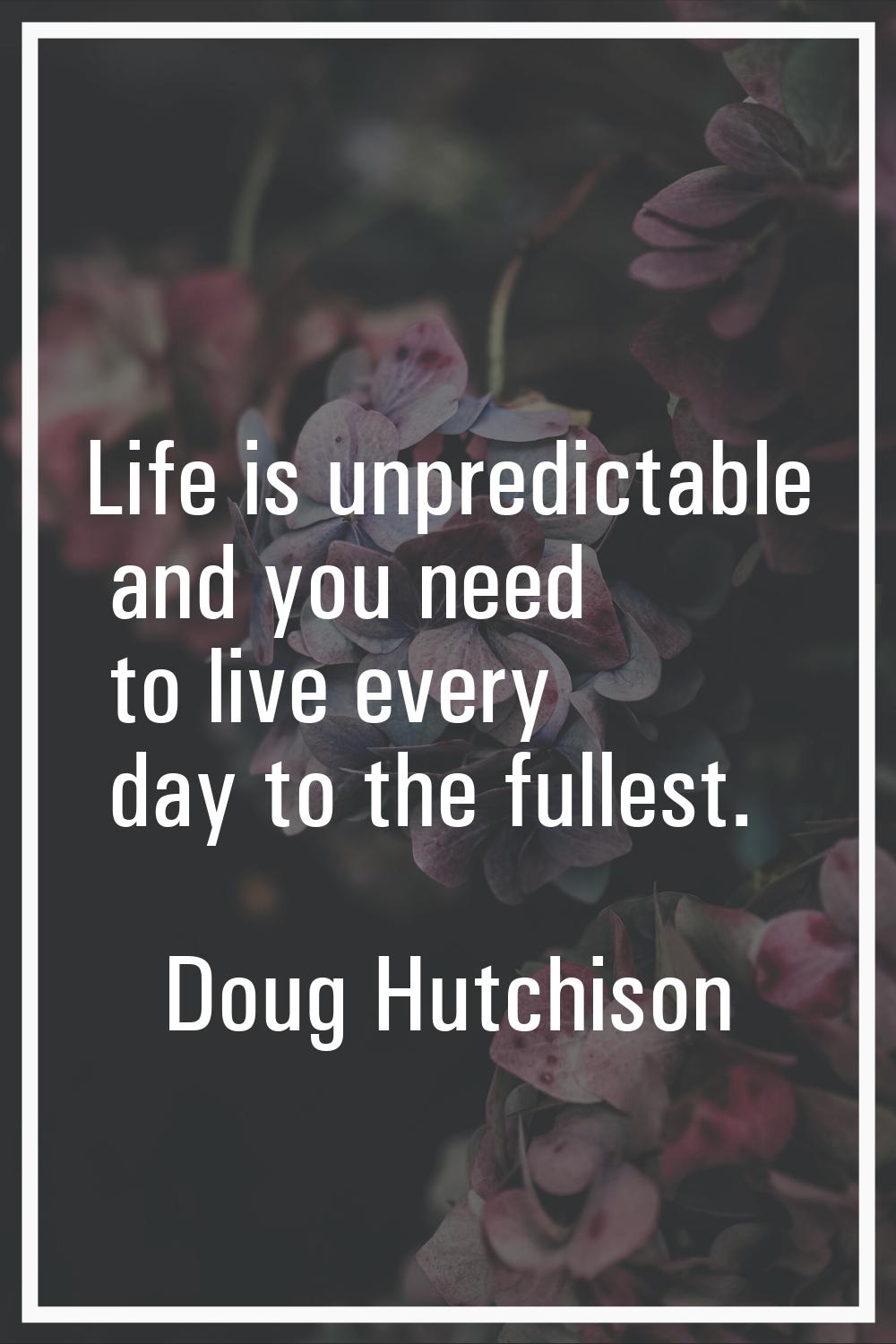 Life is unpredictable and you need to live every day to the fullest.
