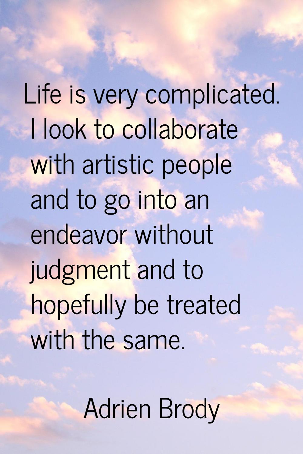 Life is very complicated. I look to collaborate with artistic people and to go into an endeavor wit