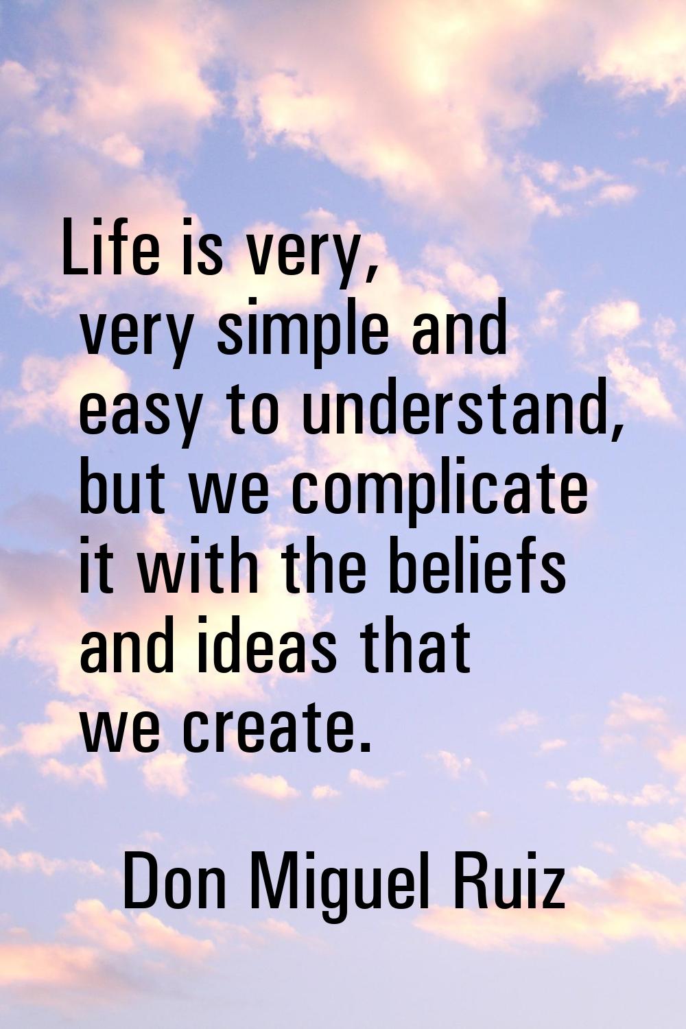 Life is very, very simple and easy to understand, but we complicate it with the beliefs and ideas t