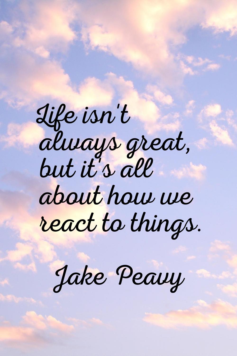 Life isn't always great, but it's all about how we react to things.