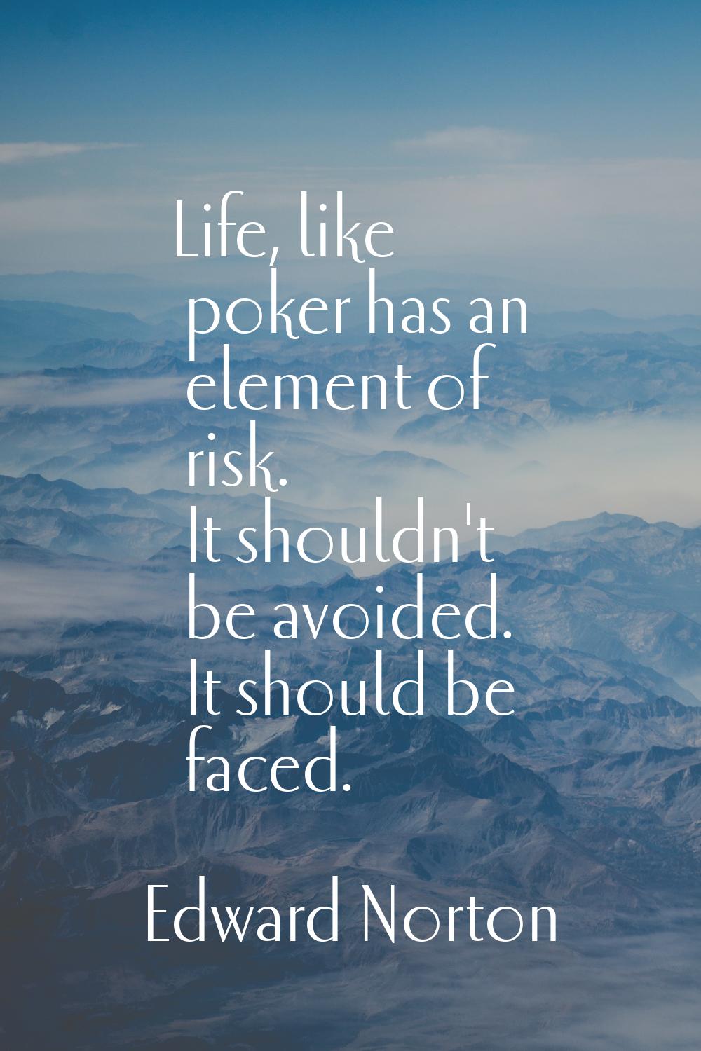 Life, like poker has an element of risk. It shouldn't be avoided. It should be faced.