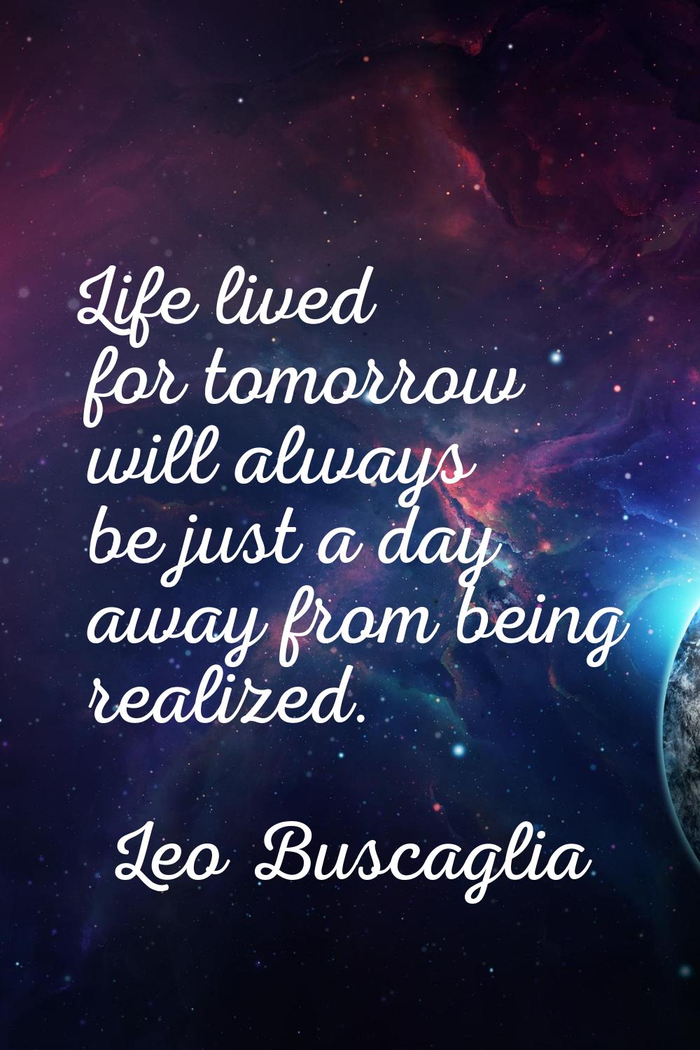 Life lived for tomorrow will always be just a day away from being realized.