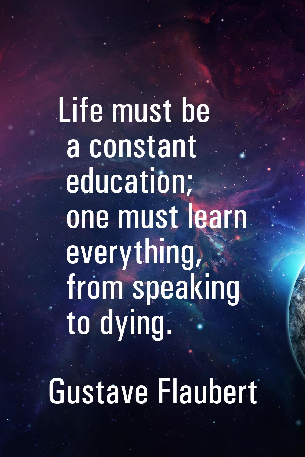 Life must be a constant education; one must learn everything, from speaking to dying.