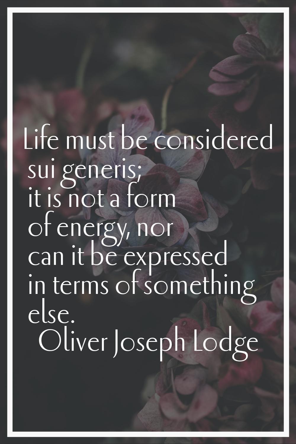 Life must be considered sui generis; it is not a form of energy, nor can it be expressed in terms o