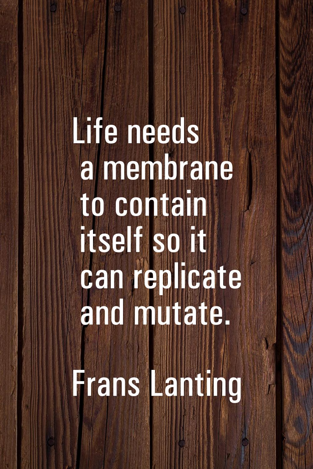 Life needs a membrane to contain itself so it can replicate and mutate.