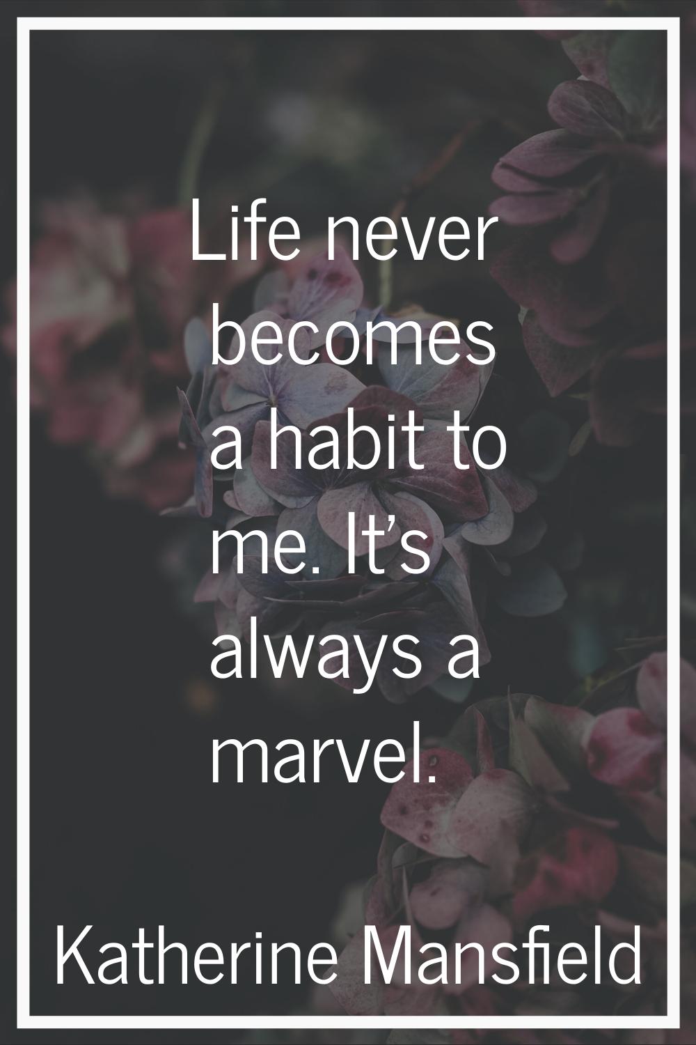 Life never becomes a habit to me. It's always a marvel.