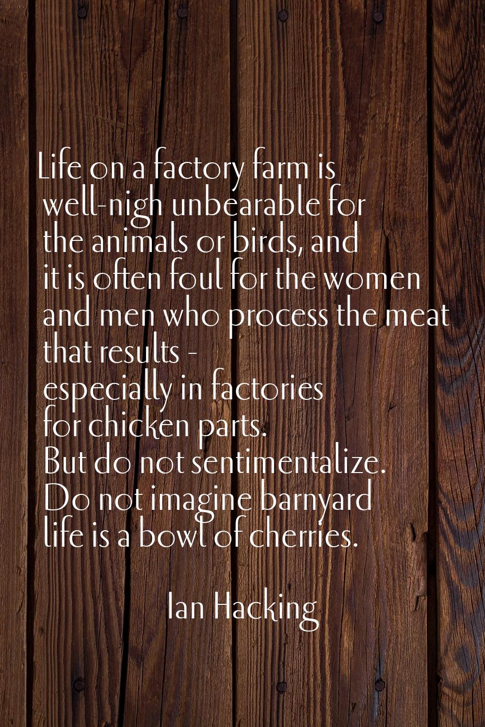 Life on a factory farm is well-nigh unbearable for the animals or birds, and it is often foul for t