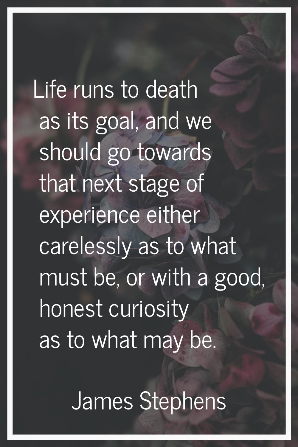 Life runs to death as its goal, and we should go towards that next stage of experience either carel