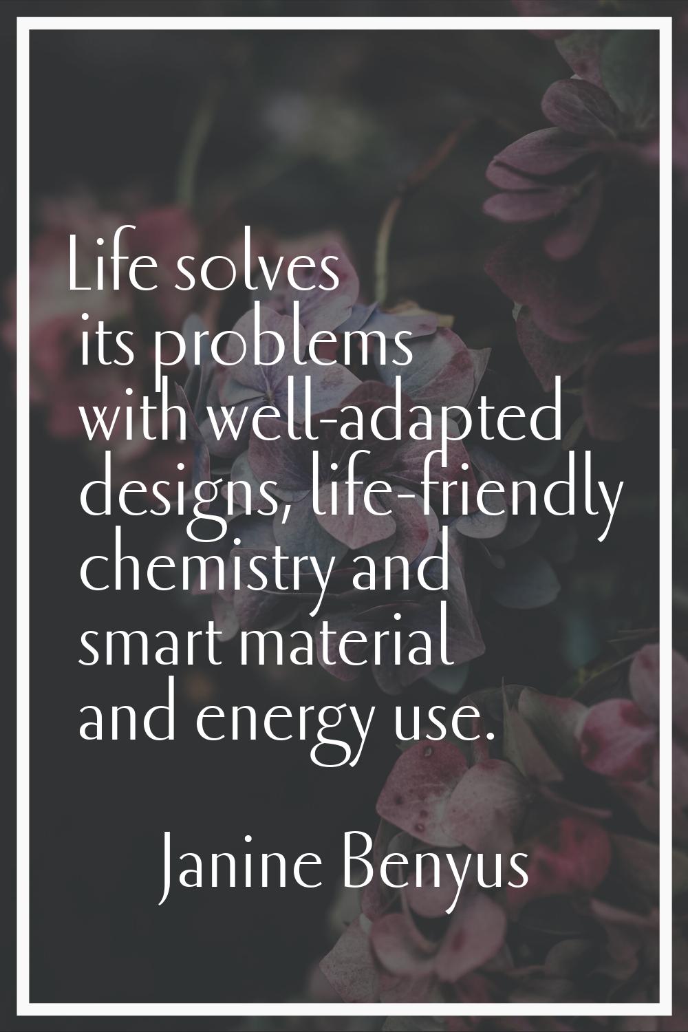 Life solves its problems with well-adapted designs, life-friendly chemistry and smart material and 